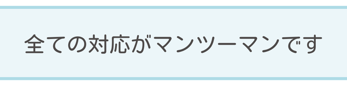 全ての対応がマンツーマンです 全ての対応がマンツーマンです